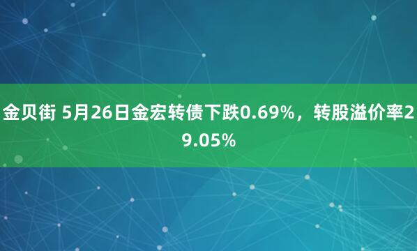 金贝街 5月26日金宏转债下跌0.69%，转股溢价率29.05%
