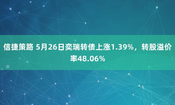 信捷策路 5月26日奕瑞转债上涨1.39%，转股溢价率48.06%