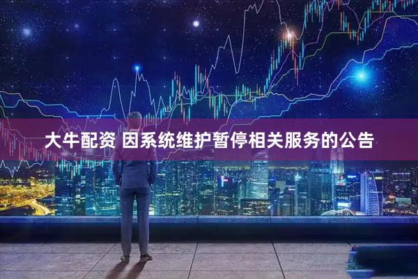 大牛配资 因系统维护暂停相关服务的公告