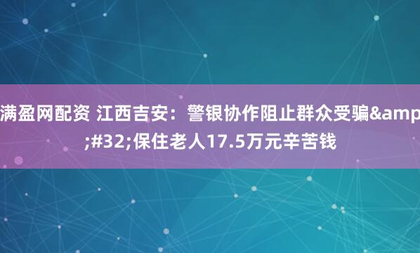 满盈网配资 江西吉安：警银协作阻止群众受骗&#32;保住老人17.5万元辛苦钱