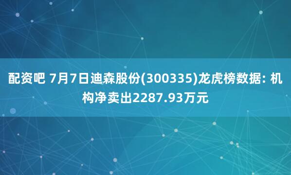 配资吧 7月7日迪森股份(300335)龙虎榜数据: 机构净卖出2287.93万元