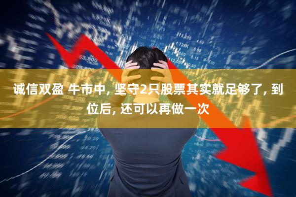 诚信双盈 牛市中, 坚守2只股票其实就足够了, 到位后, 还可以再做一次