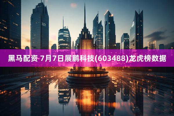 黑马配资 7月7日展鹏科技(603488)龙虎榜数据