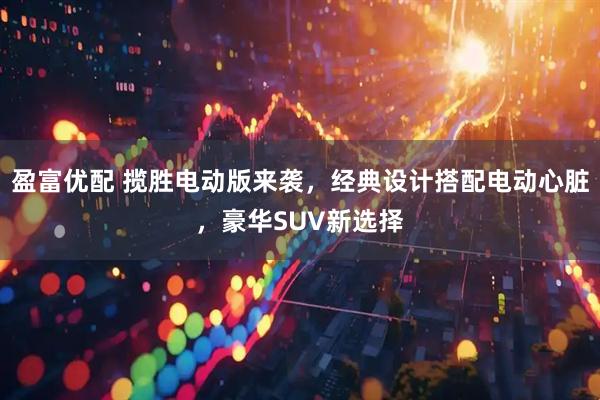 盈富优配 揽胜电动版来袭，经典设计搭配电动心脏，豪华SUV新选择