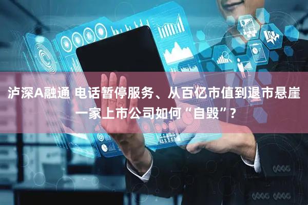 泸深A融通 电话暂停服务、从百亿市值到退市悬崖 一家上市公司如何“自毁”?