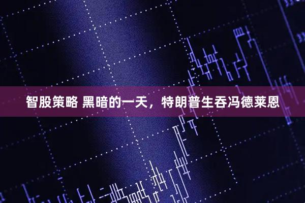 智股策略 黑暗的一天，特朗普生吞冯德莱恩