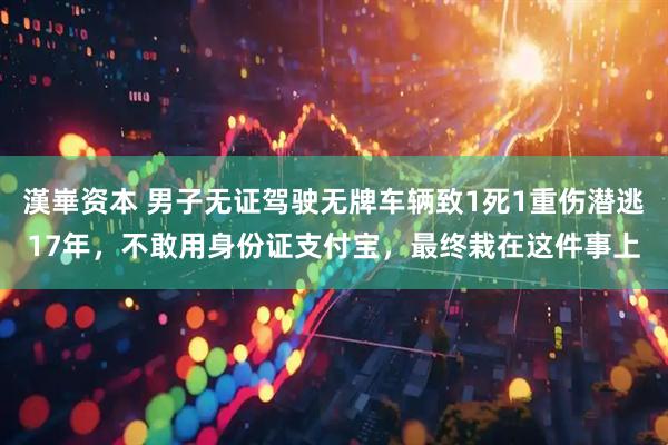 漢崋资本 男子无证驾驶无牌车辆致1死1重伤潜逃17年，不敢用身份证支付宝，最终栽在这件事上