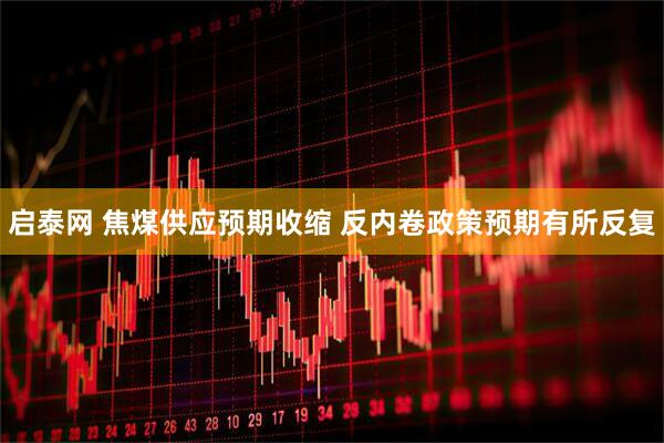 启泰网 焦煤供应预期收缩 反内卷政策预期有所反复