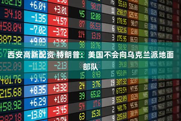 西安高新配资 特朗普：美国不会向乌克兰派地面部队
