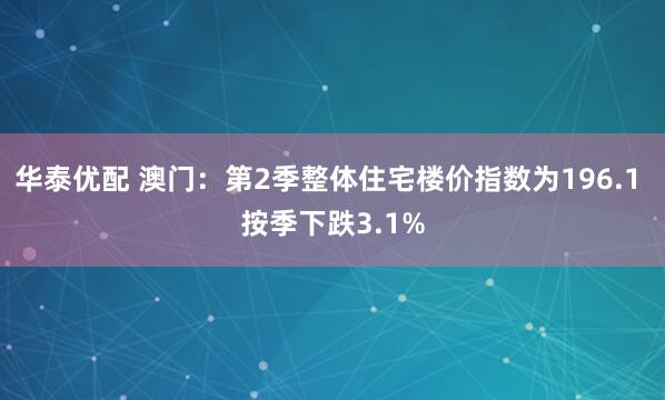 华泰优配 澳门：第2季整体住宅楼价指数为196.1 按季下跌3.1%