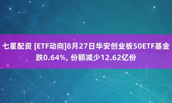 七星配资 [ETF动向]8月27日华安创业板50ETF基金跌0.64%, 份额减少12.62亿份