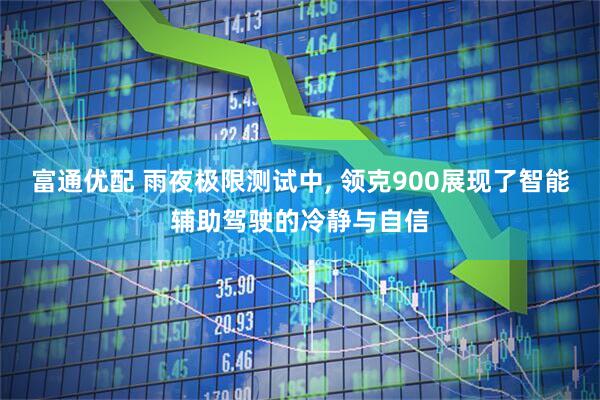 富通优配 雨夜极限测试中, 领克900展现了智能辅助驾驶的冷静与自信