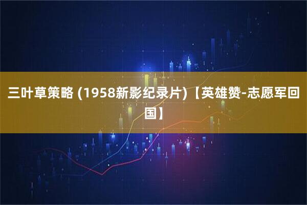 三叶草策略 (1958新影纪录片)【英雄赞-志愿军回国】