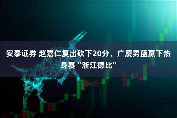 安泰证券 赵嘉仁复出砍下20分，广厦男篮赢下热身赛“浙江德比”