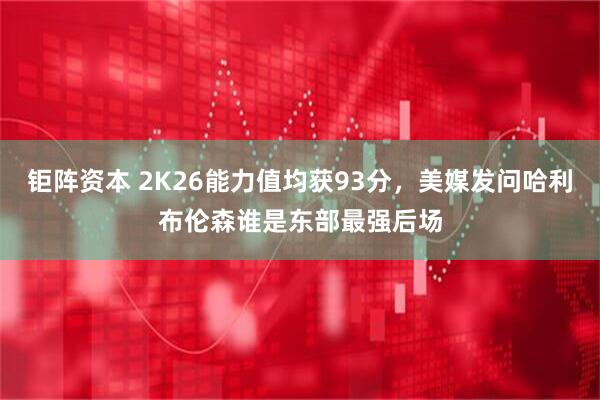 钜阵资本 2K26能力值均获93分，美媒发问哈利布伦森谁是东部最强后场