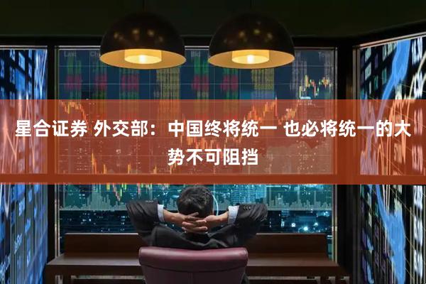 星合证券 外交部：中国终将统一 也必将统一的大势不可阻挡