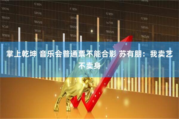 掌上乾坤 音乐会普通票不能合影 苏有朋：我卖艺不卖身