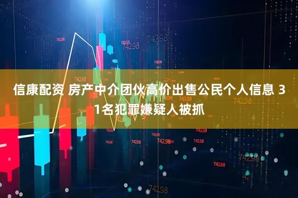 信康配资 房产中介团伙高价出售公民个人信息 31名犯罪嫌疑人被抓