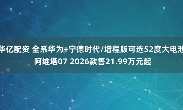 华亿配资 全系华为+宁德时代/增程版可选52度大电池 阿维塔07 2026款售21.99万元起