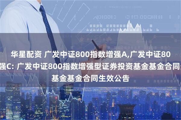 华星配资 广发中证800指数增强A,广发中证800指数增强C: 广发中证800指数增强型证券投资基金基金合同生效公告