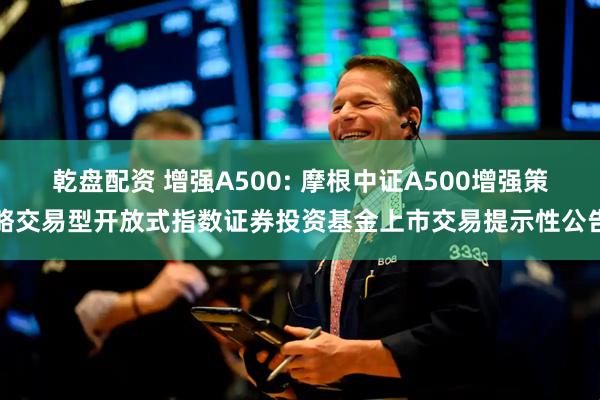 乾盘配资 增强A500: 摩根中证A500增强策略交易型开放式指数证券投资基金上市交易提示性公告