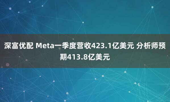 深富优配 Meta一季度营收423.1亿美元 分析师预期413.8亿美元