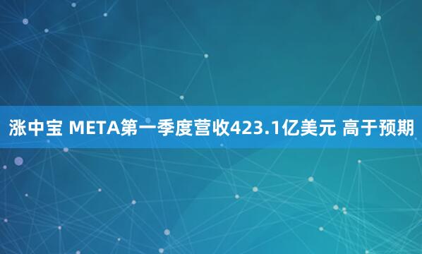 涨中宝 META第一季度营收423.1亿美元 高于预期