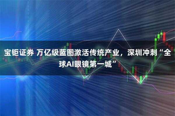 宝钜证券 万亿级蓝图激活传统产业，深圳冲刺“全球AI眼镜第一城”