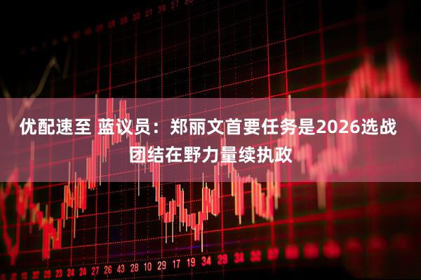 优配速至 蓝议员：郑丽文首要任务是2026选战 团结在野力量续执政