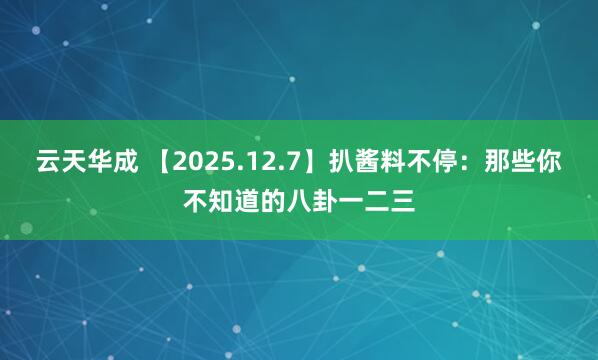 云天华成 【2025.12.7】扒酱料不停：那些你不知道的八卦一二三