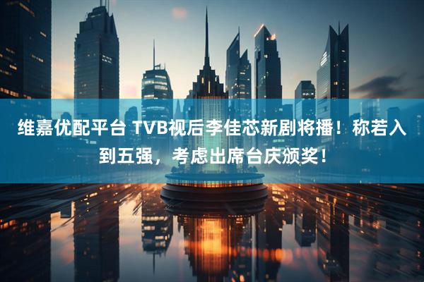 维嘉优配平台 TVB视后李佳芯新剧将播！称若入到五强，考虑出席台庆颁奖！