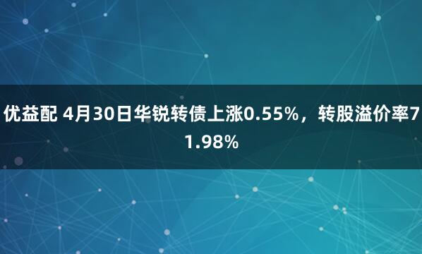 优益配 4月30日华锐转债上涨0.55%，转股溢价率71.98%