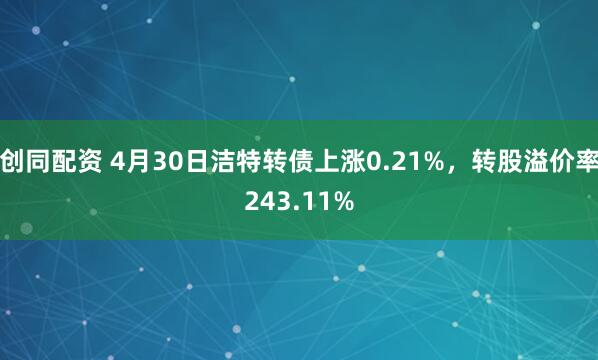 创同配资 4月30日洁特转债上涨0.21%，转股溢价率243.11%
