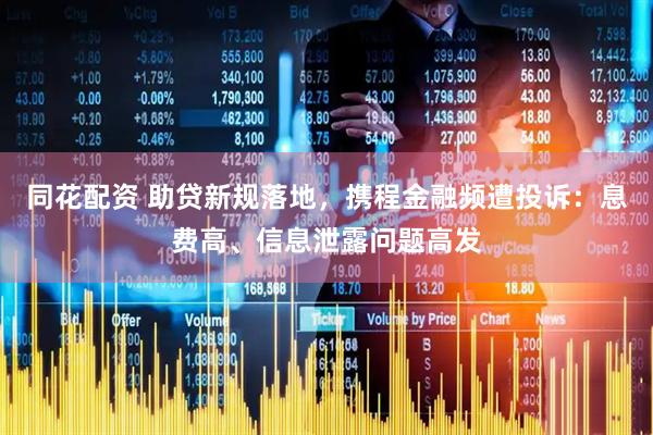 同花配资 助贷新规落地，携程金融频遭投诉：息费高、信息泄露问题高发