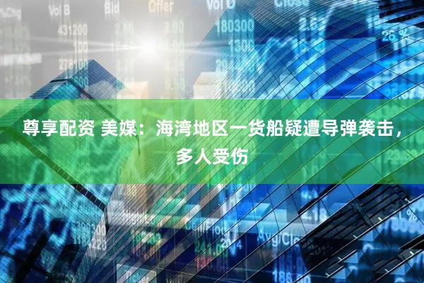 尊享配资 美媒：海湾地区一货船疑遭导弹袭击，多人受伤